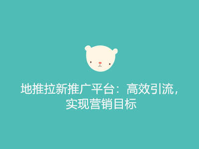地推拉新推广平台:高效引流,实现营销目标