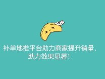 补单地推平台助力商家提升销量，助力效果显著！