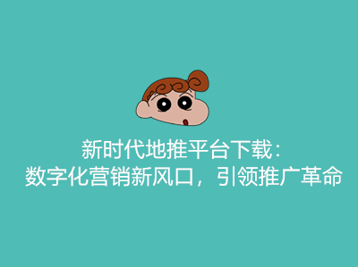 新时代地推平台下载:数字化营销新风口,引领推广革命
