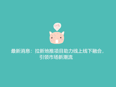 最新消息:拉新地推项目助力线上线下融合,引领市场新潮流