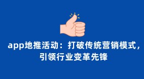 app地推活动：打破传统营销模式，引领行业变革的先锋