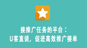 接推广任务的平台：U客直谈，促进高效推广接单