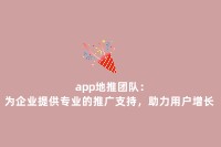 app地推团队：为企业提供专业的推广支持，助力用户增长