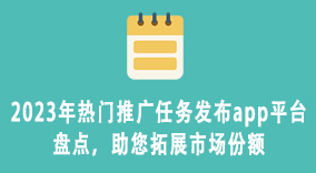 2023年热门推广任务发布app平台盘点，助您拓展市场份额