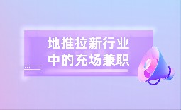 地推拉新行业内的充场兼职是做什么的？靠谱吗？