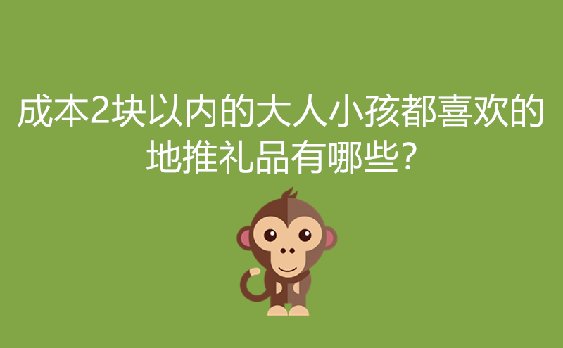 成本2块以内的大人小孩都喜欢的地推礼品有哪些?