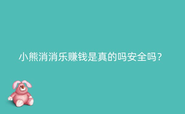 小熊消消乐赚钱是真的吗安全吗?