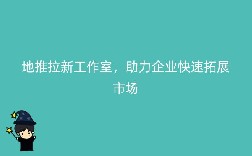地推拉新工作室，助力企业快速拓展市场